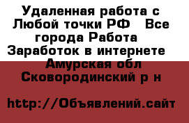 Удаленная работа с Любой точки РФ - Все города Работа » Заработок в интернете   . Амурская обл.,Сковородинский р-н